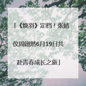 《焕羽》定档！张婧仪周翊然6月19日共赴青春成长之旅