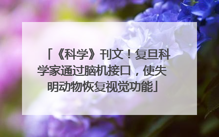 《科学》刊文！复旦科学家通过脑机接口，使失明动物恢复视觉功能