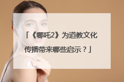 《哪吒2》为道教文化传播带来哪些启示？