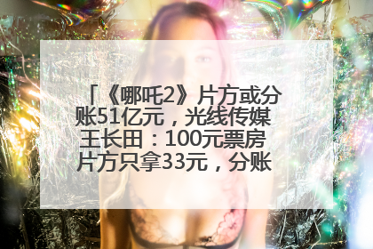 《哪吒2》片方或分账51亿元，光线传媒王长田：100元票房片方只拿33元，分账方式不合理
