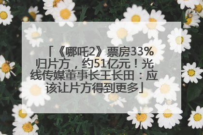 《哪吒2》票房33%归片方，约51亿元！光线传媒董事长王长田：应该让片方得到更多
