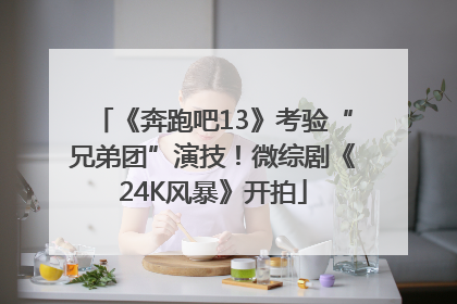 《奔跑吧13》考验“兄弟团”演技！微综剧《24K风暴》开拍