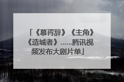 《慕胥辞》《主角》《造城者》……腾讯视频发布大剧片单