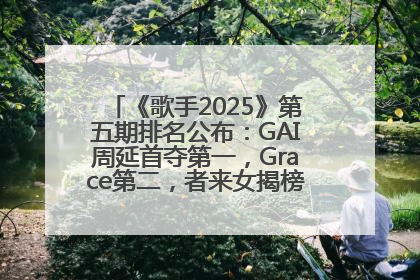 《歌手2025》第五期排名公布：GAI周延首夺第一，Grace第二，者来女揭榜成功，卫兰被淘汰