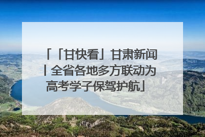 「甘快看」甘肃新闻丨全省各地多方联动为高考学子保驾护航