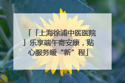 「上海徐浦中医医院」乐享端午寄安康，贴心服务暖“新”程