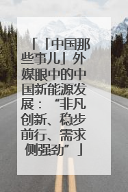 「中国那些事儿」外媒眼中的中国新能源发展：“非凡创新、稳步前行、需求侧强劲”