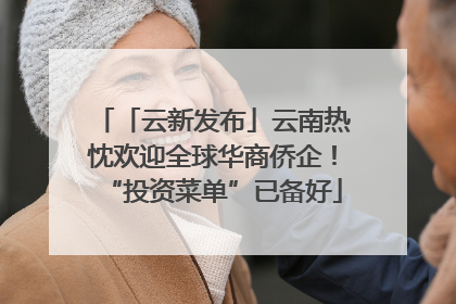 「云新发布」云南热忱欢迎全球华商侨企！“投资菜单”已备好