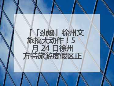 「劲爆」徐州文旅搞大动作！5 月 24 日徐州方特旅游度假区正式启幕，开启淮海旅游新篇章