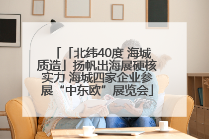 「北纬40度 海城质造」扬帆出海展硬核实力 海城四家企业参展“中东欧”展览会
