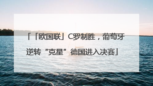 「欧国联」C罗制胜，葡萄牙逆转“克星”德国进入决赛
