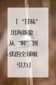 “甘味”出海新象：从“鲜”到优的全球吸引力