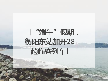 “端午”假期，衡阳东站加开28趟临客列车