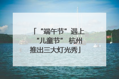 “端午节”遇上“儿童节” 杭州推出三大灯光秀
