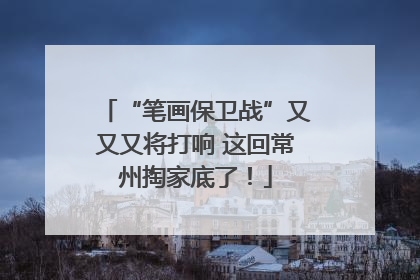 “笔画保卫战”又又又将打响 这回常州掏家底了！