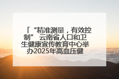 “精准测量，有效控制” 云南省人口和卫生健康宣传教育中心举办2025年高血压健康科普活动