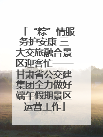 “粽”情服务护安康 三大交旅融合景区迎客忙——甘肃省公交建集团全力做好端午假期景区运营工作