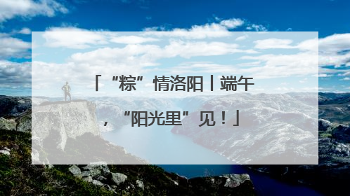 “粽”情洛阳丨端午，“阳光里”见！