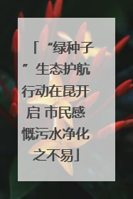 “绿种子”生态护航行动在昆开启 市民感慨污水净化之不易