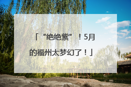 “绝绝紫”！5月的福州太梦幻了！