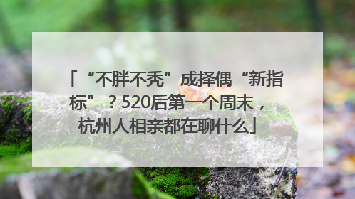“不胖不秃”成择偶“新指标”？520后第一个周末，杭州人相亲都在聊什么