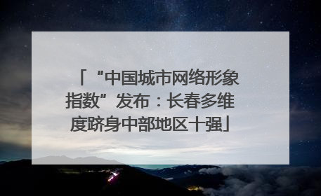 “中国城市网络形象指数”发布：长春多维度跻身中部地区十强
