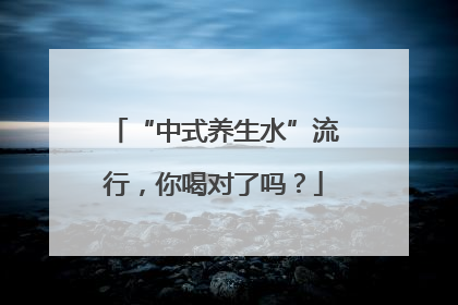 “中式养生水”流行，你喝对了吗？