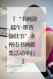 “书画迎端午·墨香颂佳节”永州市书画雅集活动举行