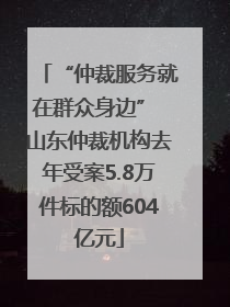 “仲裁服务就在群众身边” 山东仲裁机构去年受案5.8万件标的额604亿元