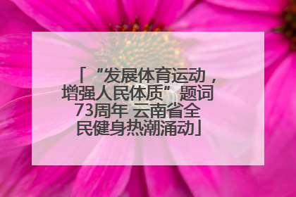 “发展体育运动，增强人民体质”题词73周年 云南省全民健身热潮涌动