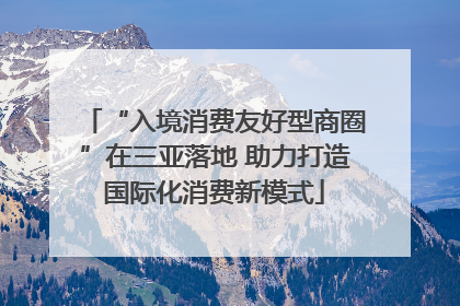 “入境消费友好型商圈”在三亚落地 助力打造国际化消费新模式