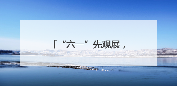 “六一”先观展，接着抚琴看功夫
