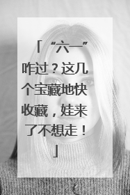 “六一”咋过？这几个宝藏地快收藏，娃来了不想走！