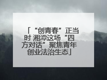 “创青春”正当时 湘潭这场“四方对话”聚焦青年创业法治生态