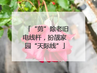 “剪”除老旧电线杆，扮靓家园“天际线”