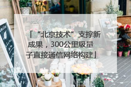 “北京技术”支撑新成果，300公里级量子直接通信网络构建