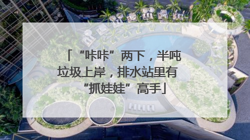 “咔咔”两下，半吨垃圾上岸，排水站里有“抓娃娃”高手