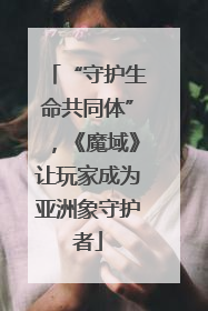 “守护生命共同体”，《魔域》让玩家成为亚洲象守护者