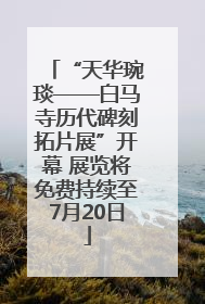 “天华琬琰——白马寺历代碑刻拓片展”开幕 展览将免费持续至7月20日