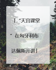 “天宫课堂”在匈牙利布达佩斯开讲