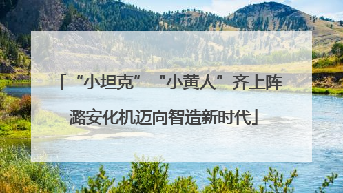 “小坦克”“小黄人”齐上阵 潞安化机迈向智造新时代