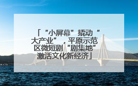 “小屏幕”撬动“大产业”，平原示范区微短剧“剧集地”激活文化新经济