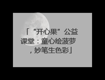 “开心果”公益课堂：童心绘菠萝，妙笔生色彩