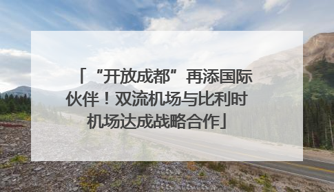 “开放成都”再添国际伙伴！双流机场与比利时机场达成战略合作