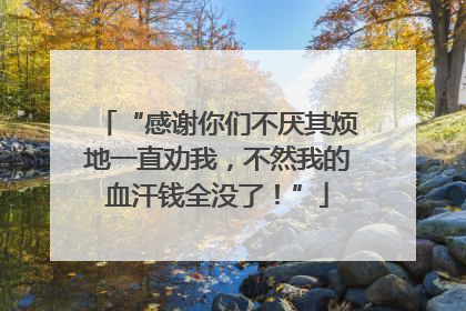 “感谢你们不厌其烦地一直劝我，不然我的血汗钱全没了！”
