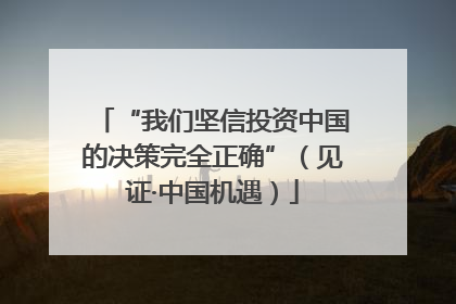 “我们坚信投资中国的决策完全正确”（见证·中国机遇）