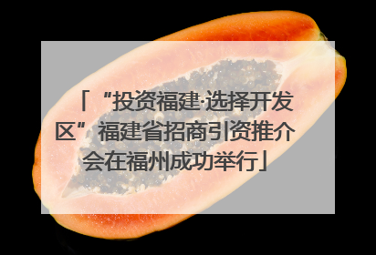 “投资福建·选择开发区”福建省招商引资推介会在福州成功举行