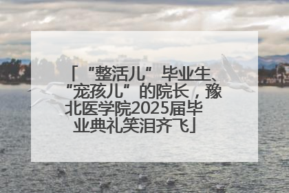 “整活儿”毕业生、“宠孩儿”的院长，豫北医学院2025届毕业典礼笑泪齐飞