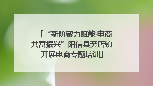 “新阶聚力赋能·电商共富振兴”阳信县劳店镇开展电商专题培训