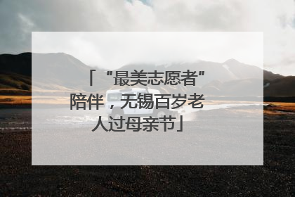 “最美志愿者”陪伴，无锡百岁老人过母亲节